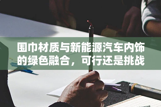 围巾材质与新能源汽车内饰的绿色融合，可行还是挑战？