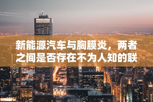 新能源汽车与胸膜炎，两者之间是否存在不为人知的联系？