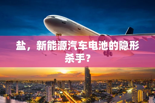 盐，新能源汽车电池的隐形杀手？