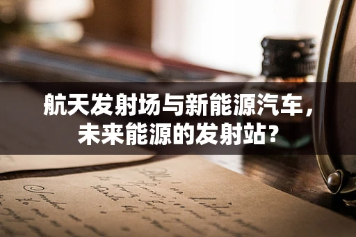 航天发射场与新能源汽车，未来能源的发射站？