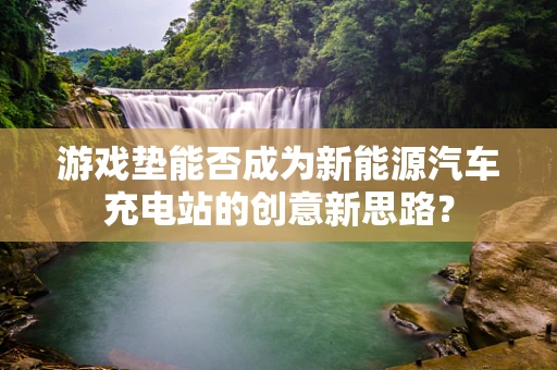 游戏垫能否成为新能源汽车充电站的创意新思路？