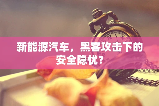 新能源汽车，黑客攻击下的安全隐忧？