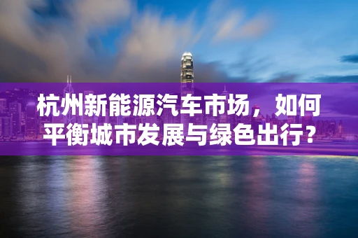 杭州新能源汽车市场，如何平衡城市发展与绿色出行？