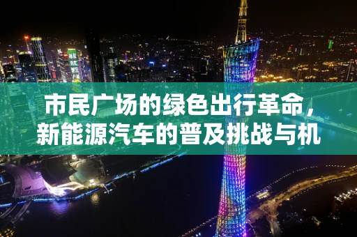 市民广场的绿色出行革命，新能源汽车的普及挑战与机遇
