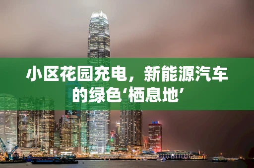 小区花园充电，新能源汽车的绿色‘栖息地’