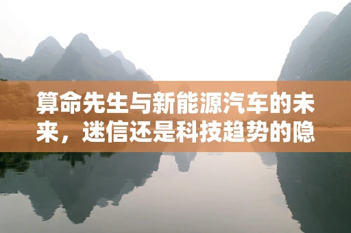 算命先生与新能源汽车的未来，迷信还是科技趋势的隐喻？