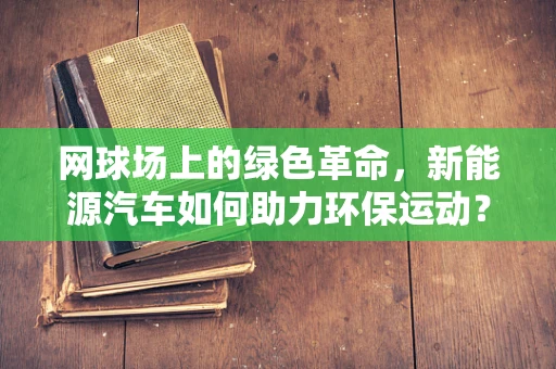 网球场上的绿色革命，新能源汽车如何助力环保运动？