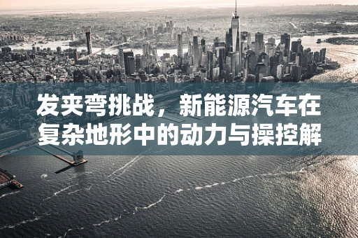 发夹弯挑战，新能源汽车在复杂地形中的动力与操控解决方案？