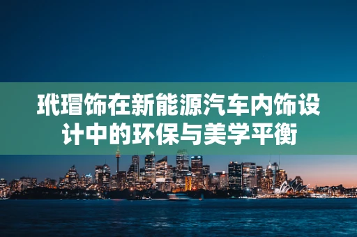 玳瑁饰在新能源汽车内饰设计中的环保与美学平衡