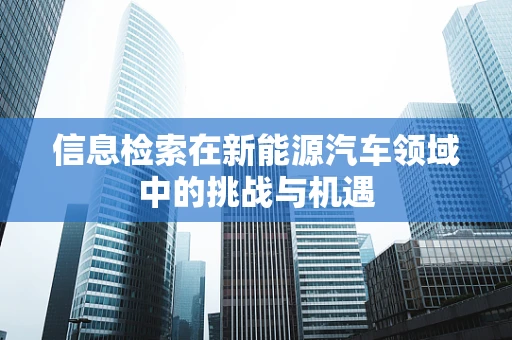 信息检索在新能源汽车领域中的挑战与机遇