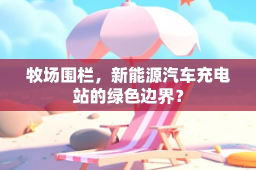 牧场围栏，新能源汽车充电站的绿色边界？
