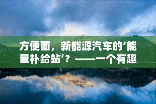 方便面，新能源汽车的‘能量补给站’？——一个有趣的跨界思考