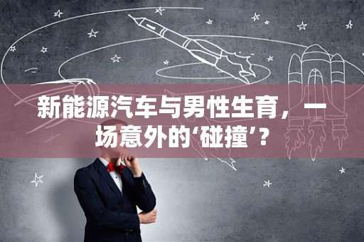 新能源汽车与男性生育，一场意外的‘碰撞’？