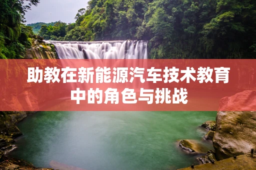助教在新能源汽车技术教育中的角色与挑战