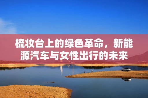 梳妆台上的绿色革命，新能源汽车与女性出行的未来
