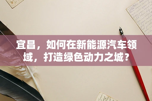 宜昌，如何在新能源汽车领域，打造绿色动力之城？