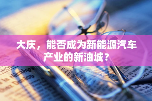 大庆，能否成为新能源汽车产业的新油城？