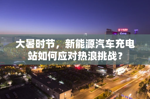 大暑时节，新能源汽车充电站如何应对热浪挑战？