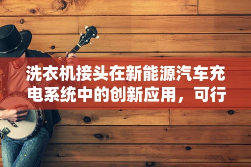 洗衣机接头在新能源汽车充电系统中的创新应用，可行吗？