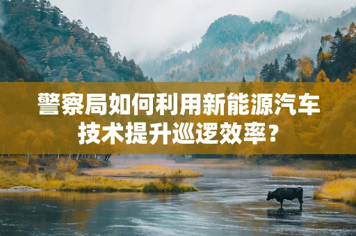 警察局如何利用新能源汽车技术提升巡逻效率？