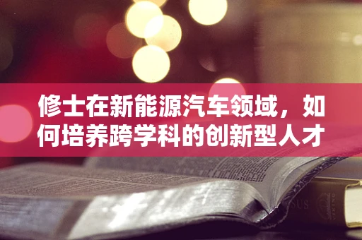 修士在新能源汽车领域，如何培养跨学科的创新型人才？