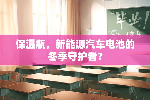 保温瓶，新能源汽车电池的冬季守护者？