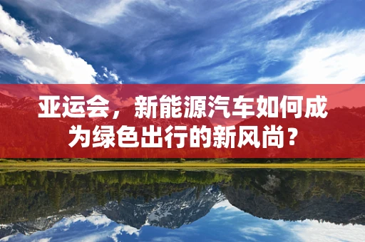 亚运会，新能源汽车如何成为绿色出行的新风尚？