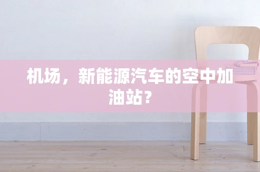 机场，新能源汽车的空中加油站？