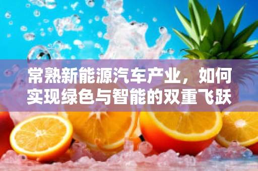 常熟新能源汽车产业，如何实现绿色与智能的双重飞跃？