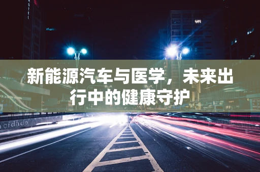 新能源汽车与医学，未来出行中的健康守护