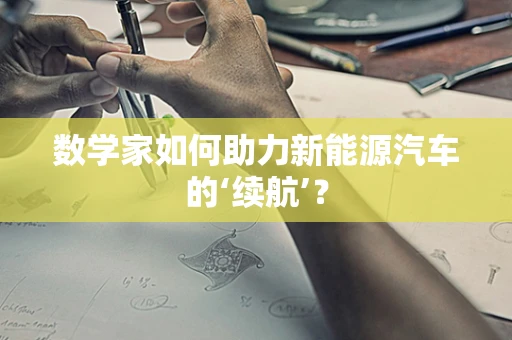 数学家如何助力新能源汽车的‘续航’？