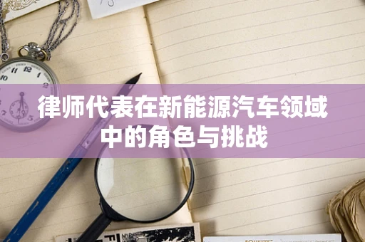 律师代表在新能源汽车领域中的角色与挑战