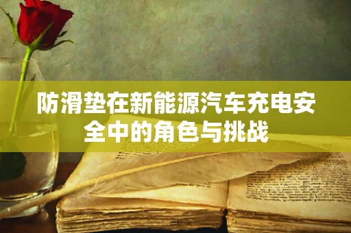 防滑垫在新能源汽车充电安全中的角色与挑战