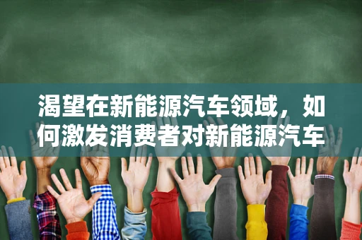 渴望在新能源汽车领域，如何激发消费者对新能源汽车的持续热情？