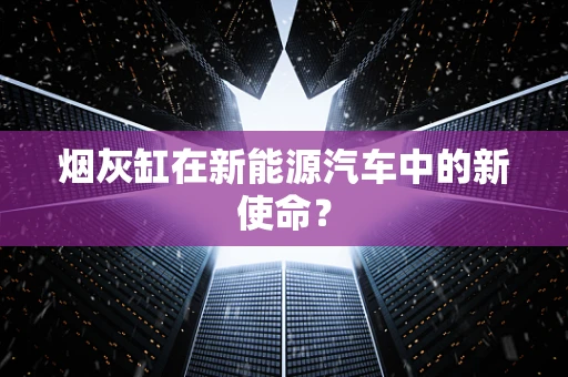 烟灰缸在新能源汽车中的新使命？