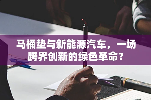 马桶垫与新能源汽车，一场跨界创新的绿色革命？