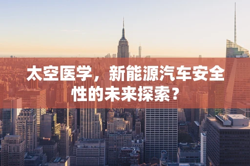 太空医学，新能源汽车安全性的未来探索？