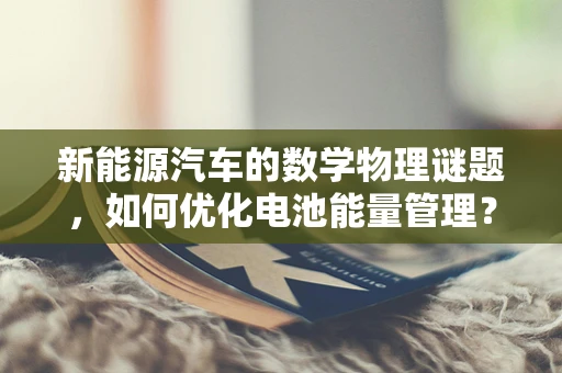 新能源汽车的数学物理谜题，如何优化电池能量管理？