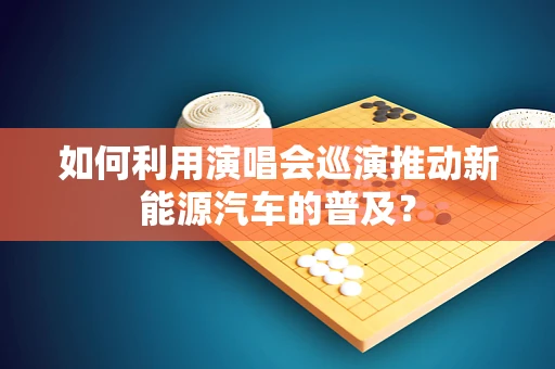 如何利用演唱会巡演推动新能源汽车的普及？