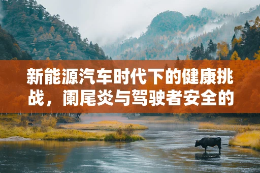 新能源汽车时代下的健康挑战，阑尾炎与驾驶者安全的新思考