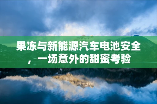 果冻与新能源汽车电池安全，一场意外的甜蜜考验