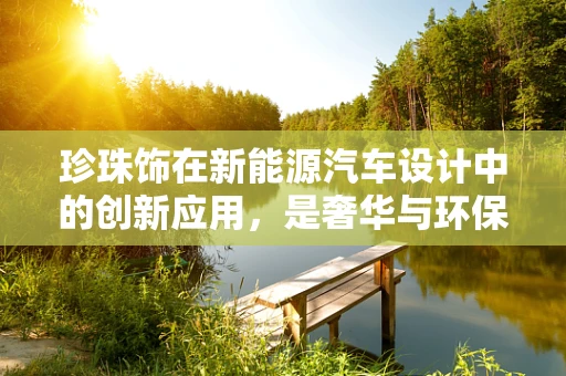 珍珠饰在新能源汽车设计中的创新应用，是奢华与环保的完美邂逅吗？