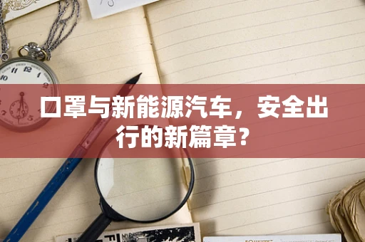 口罩与新能源汽车，安全出行的新篇章？