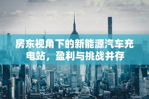 房东视角下的新能源汽车充电站，盈利与挑战并存