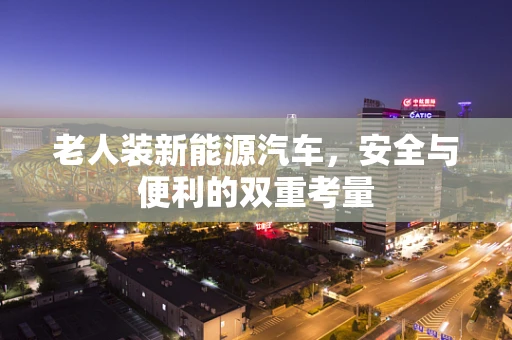 老人装新能源汽车，安全与便利的双重考量