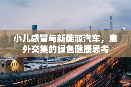 小儿感冒与新能源汽车，意外交集的绿色健康思考
