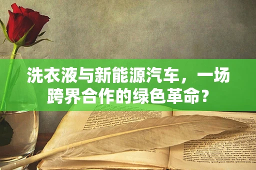 洗衣液与新能源汽车，一场跨界合作的绿色革命？