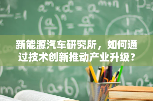 新能源汽车研究所，如何通过技术创新推动产业升级？