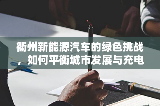 衢州新能源汽车的绿色挑战，如何平衡城市发展与充电基础设施建设？