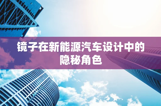 镜子在新能源汽车设计中的隐秘角色
